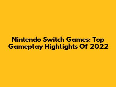 Nintendo Switch Games: Top Gameplay Highlights Of 2022