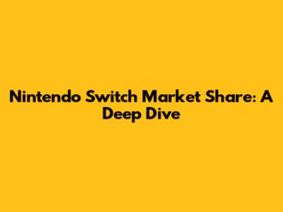 Nintendo Switch Market Share: A Deep Dive
