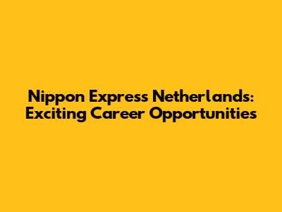 Nippon Express Netherlands: Exciting Career Opportunities