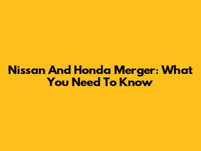 Nissan And Honda Merger: What You Need To Know