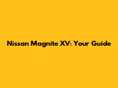 Nissan Magnite XV: Your Guide
