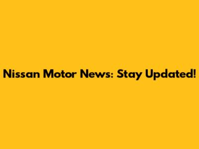Nissan Motor News: Stay Updated!