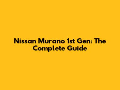 Nissan Murano 1st Gen: The Complete Guide
