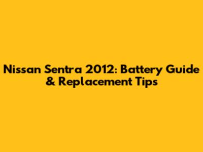 Nissan Sentra 2012: Battery Guide & Replacement Tips