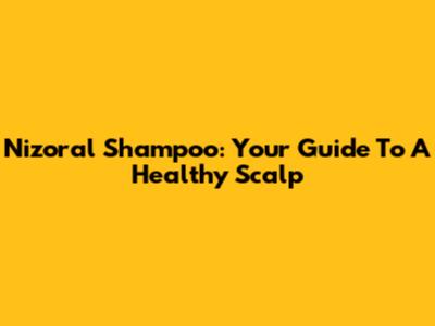 Nizoral Shampoo: Your Guide To A Healthy Scalp
