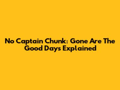 No Captain Chunk: Gone Are The Good Days Explained