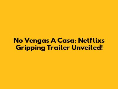 No Vengas A Casa: Netflix's Gripping Trailer Unveiled!
