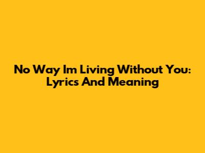 No Way I'm Living Without You: Lyrics And Meaning