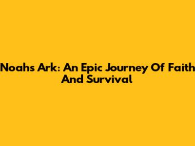 Noah's Ark: An Epic Journey Of Faith And Survival