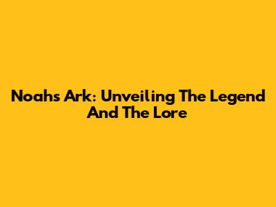 Noah's Ark: Unveiling The Legend And The Lore