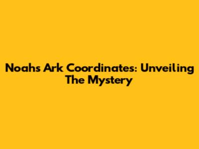 Noah's Ark Coordinates: Unveiling The Mystery