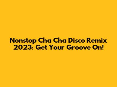 Nonstop Cha Cha Disco Remix 2023: Get Your Groove On!