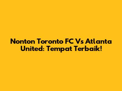 Nonton Toronto FC Vs Atlanta United: Tempat Terbaik!