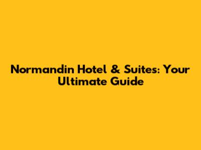 Normandin Hotel & Suites: Your Ultimate Guide