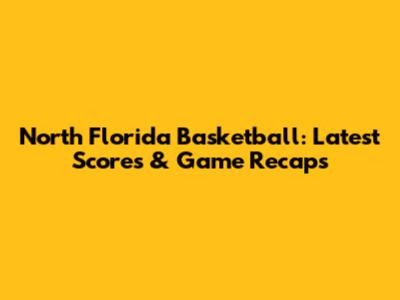 North Florida Basketball: Latest Scores & Game Recaps