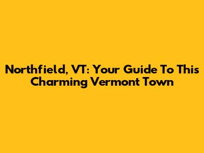 Northfield, VT: Your Guide To This Charming Vermont Town
