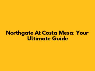Northgate At Costa Mesa: Your Ultimate Guide
