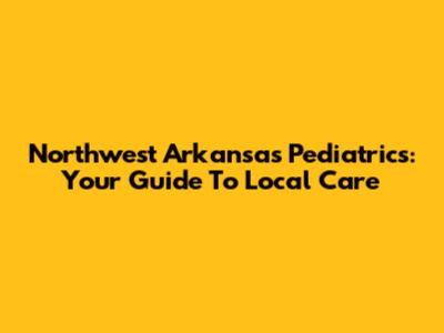 Northwest Arkansas Pediatrics: Your Guide To Local Care