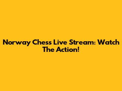 Norway Chess Live Stream: Watch The Action!