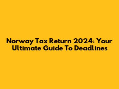 Norway Tax Return 2024: Your Ultimate Guide To Deadlines