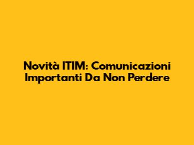 Novità ITIM: Comunicazioni Importanti Da Non Perdere