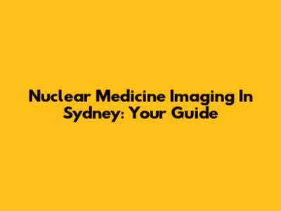 Nuclear Medicine Imaging In Sydney: Your Guide