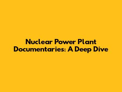 Nuclear Power Plant Documentaries: A Deep Dive