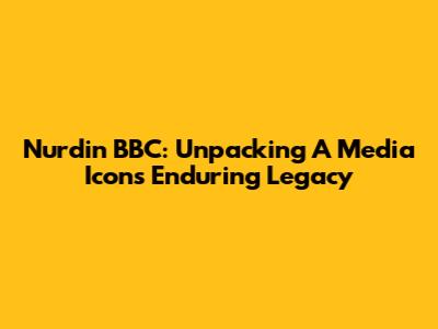 Nurdin BBC: Unpacking A Media Icon's Enduring Legacy