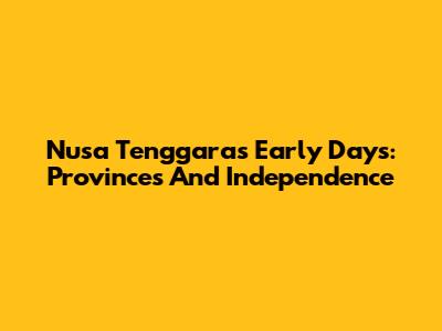 Nusa Tenggara's Early Days: Provinces And Independence