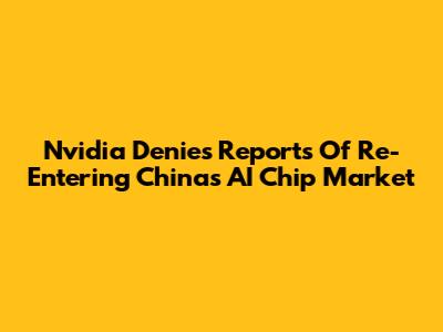 Nvidia Denies Reports Of Re-Entering China's AI Chip Market