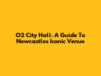 O2 City Hall: A Guide To Newcastle's Iconic Venue
