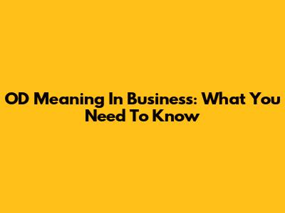 OD Meaning In Business: What You Need To Know