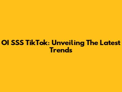 OI SSS TikTok: Unveiling The Latest Trends