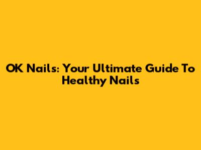 OK Nails: Your Ultimate Guide To Healthy Nails