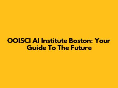 OOISCI AI Institute Boston: Your Guide To The Future