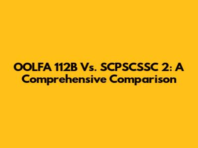 OOLFA 112B Vs. SCPSCSSC 2: A Comprehensive Comparison