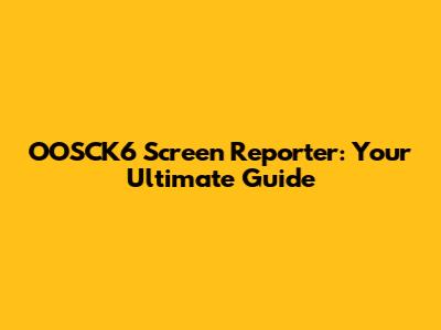 OOSCK6 Screen Reporter: Your Ultimate Guide