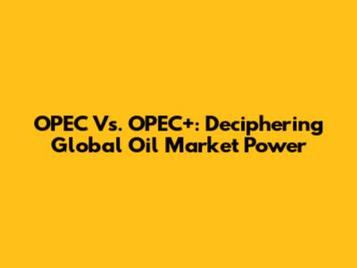 OPEC Vs. OPEC+: Deciphering Global Oil Market Power
