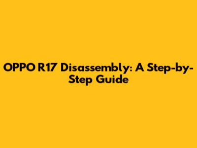 OPPO R17 Disassembly: A Step-by-Step Guide