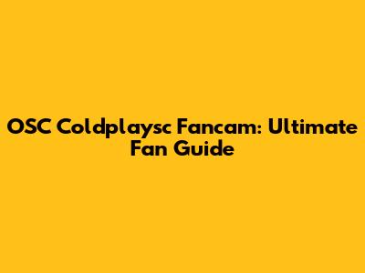 OSC Coldplaysc Fancam: Ultimate Fan Guide