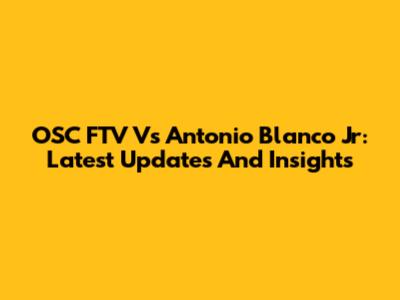 OSC FTV Vs Antonio Blanco Jr: Latest Updates And Insights