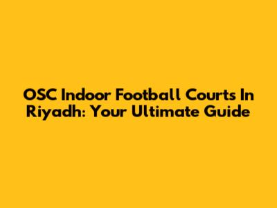 OSC Indoor Football Courts In Riyadh: Your Ultimate Guide