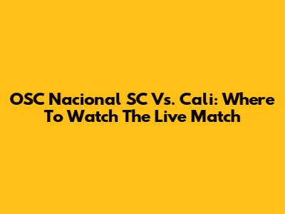 OSC Nacional SC Vs. Cali: Where To Watch The Live Match