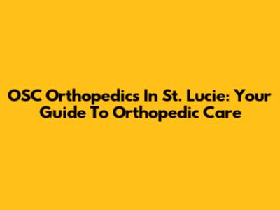 OSC Orthopedics In St. Lucie: Your Guide To Orthopedic Care