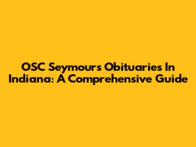 OSC Seymour's Obituaries In Indiana: A Comprehensive Guide