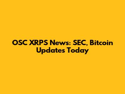 OSC XRPS News: SEC, Bitcoin Updates Today
