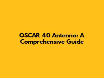 OSCAR 40 Antenna: A Comprehensive Guide