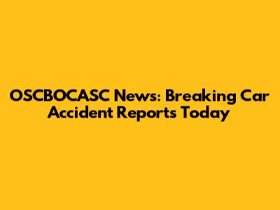 OSCBOCASC News: Breaking Car Accident Reports Today