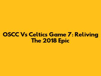 OSCC Vs Celtics Game 7: Reliving The 2018 Epic