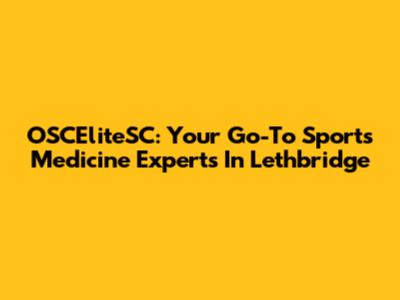 OSCEliteSC: Your Go-To Sports Medicine Experts In Lethbridge